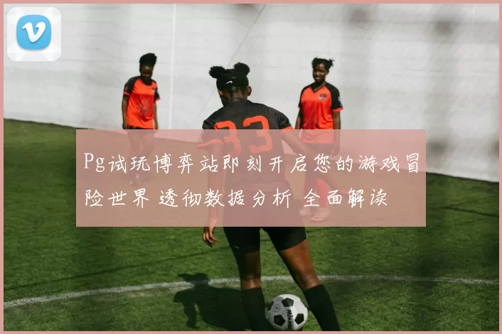 Pg试玩博弈站即刻开启您的游戏冒险世界 透彻数据分析 全面解读