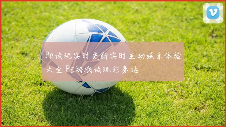 Pg试玩实时更新实时互动娱乐体验大全 Pg游戏试玩彩券站