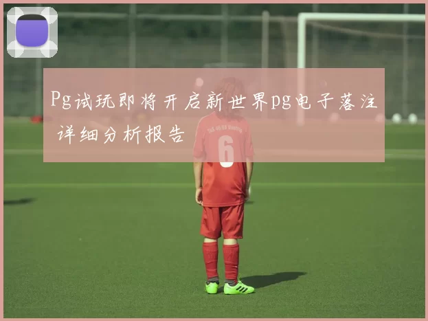 Pg试玩即将开启新世界pg电子落注 详细分析报告