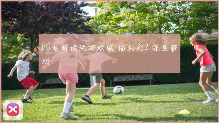 PG电游试玩游戏城 福利彩2 深度解析