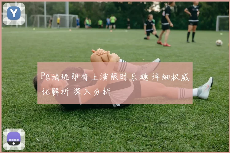 Pg试玩即将上演限时乐趣 详细权威化解析 深入分析