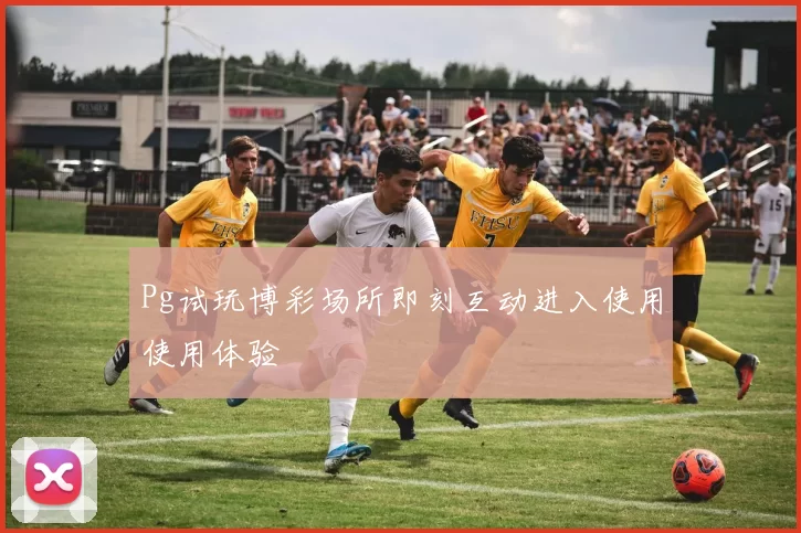 Pg试玩博彩场所即刻互动进入使用使用体验