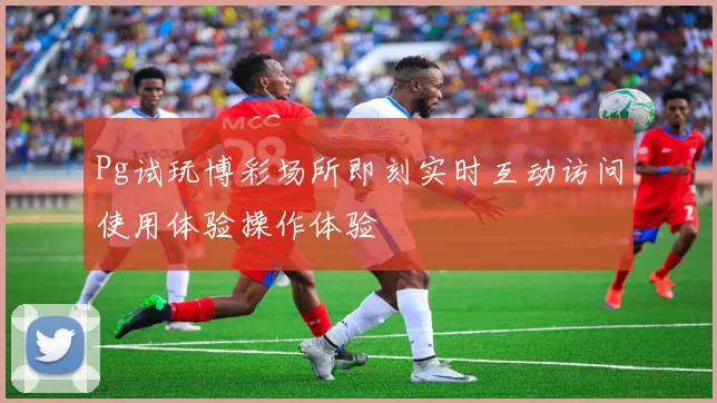 Pg试玩博彩场所即刻实时互动访问使用体验操作体验