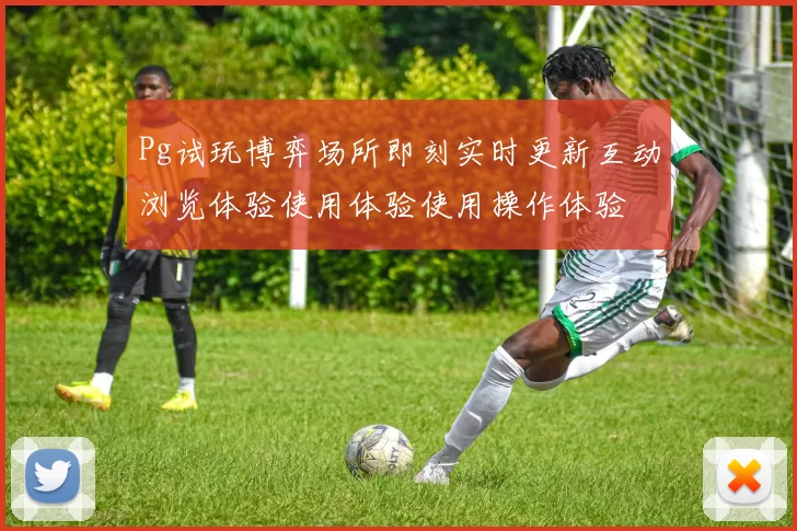 Pg试玩博弈场所即刻实时更新互动浏览体验使用体验使用操作体验