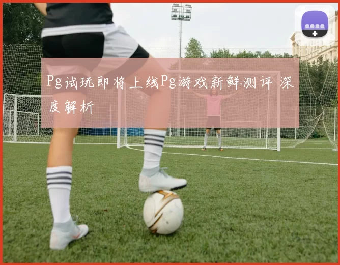 Pg试玩即将上线Pg游戏新鲜测评 深度解析