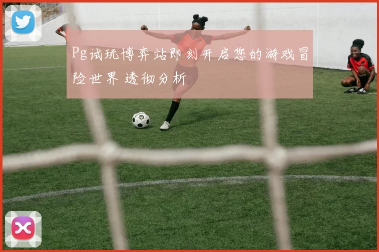 Pg试玩博弈站即刻开启您的游戏冒险世界 透彻分析
