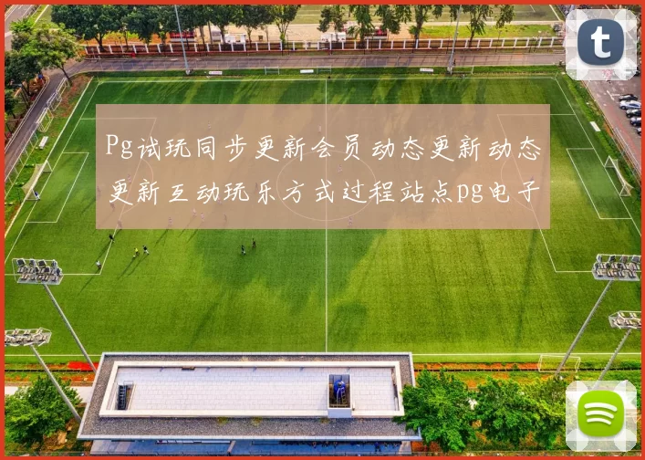 Pg试玩同步更新会员动态更新动态更新互动玩乐方式过程站点pg电子博弈