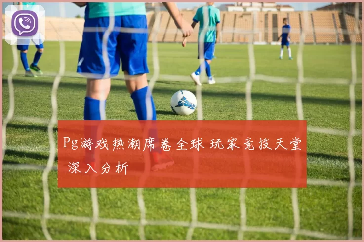 Pg游戏热潮席卷全球 玩家竞技天堂 深入分析