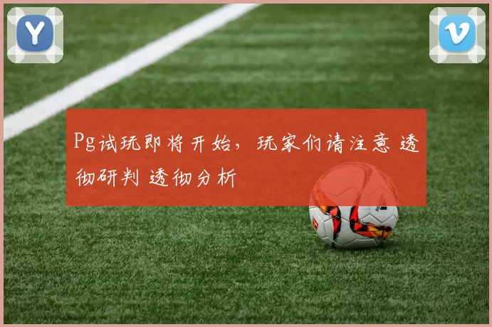 Pg试玩即将开始，玩家们请注意 透彻研判 透彻分析