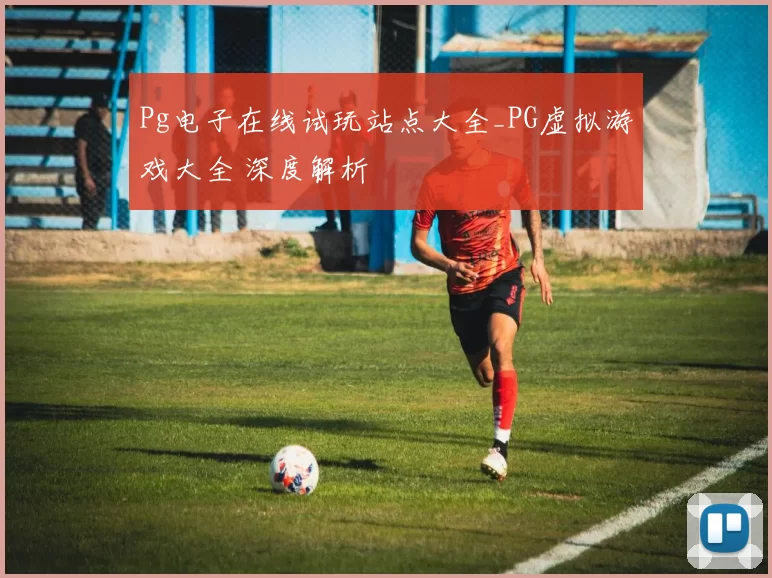 Pg电子在线试玩站点大全_PG虚拟游戏大全 深度解析