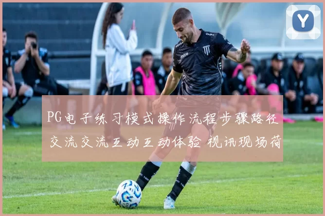 PG电子练习模式操作流程步骤路径交流交流互动互动体验 视讯现场荷官2