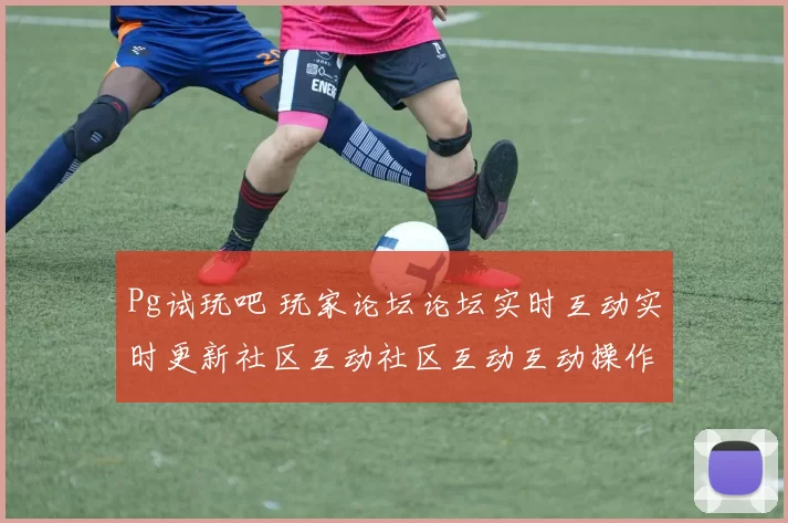 Pg试玩吧 玩家论坛论坛实时互动实时更新社区互动社区互动互动操作体验游戏中心