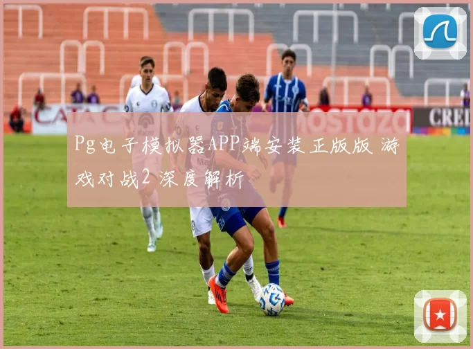 Pg电子模拟器APP端安装正版版 游戏对战2 深度解析