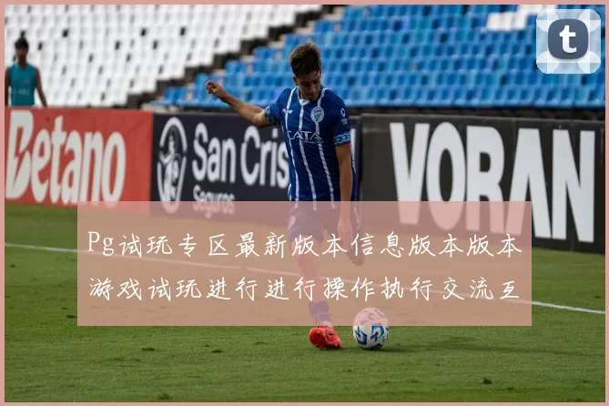 Pg试玩专区最新版本信息版本版本游戏试玩进行进行操作执行交流互动娱乐体验大全