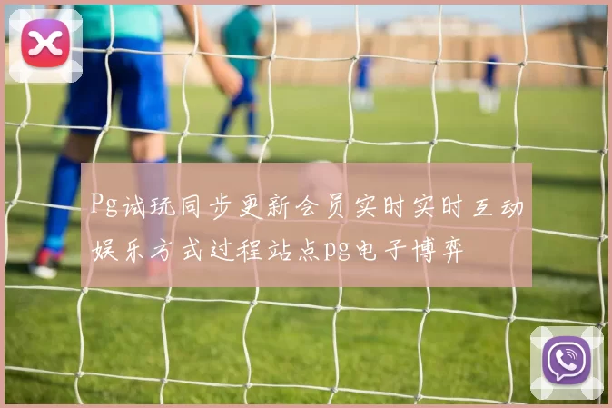 Pg试玩同步更新会员实时实时互动娱乐方式过程站点pg电子博弈