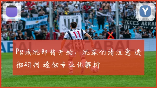 Pg试玩即将开始，玩家们请注意 透彻研判 透彻专业化解析