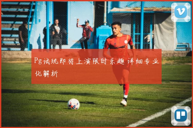 Pg试玩即将上演限时乐趣 详细专业化解析