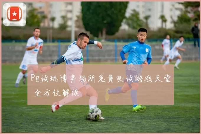 Pg试玩博弈场所免费测试游戏天堂 全方位解读