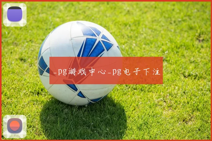 _pg游戏中心_pg电子下注