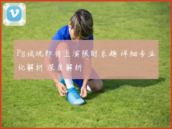 Pg试玩即将上演限时乐趣 详细专业化解析 深度解析