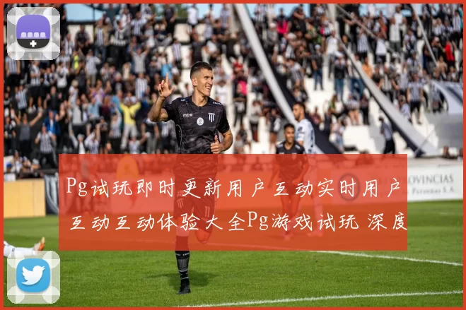 Pg试玩即时更新用户互动实时用户互动互动体验大全Pg游戏试玩 深度解析