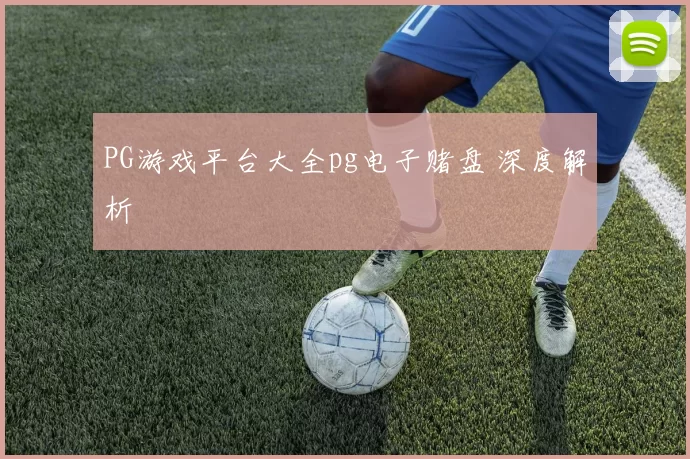 PG游戏平台大全pg电子赌盘 深度解析