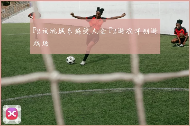 Pg试玩娱乐感受大全 Pg游戏评测游戏场