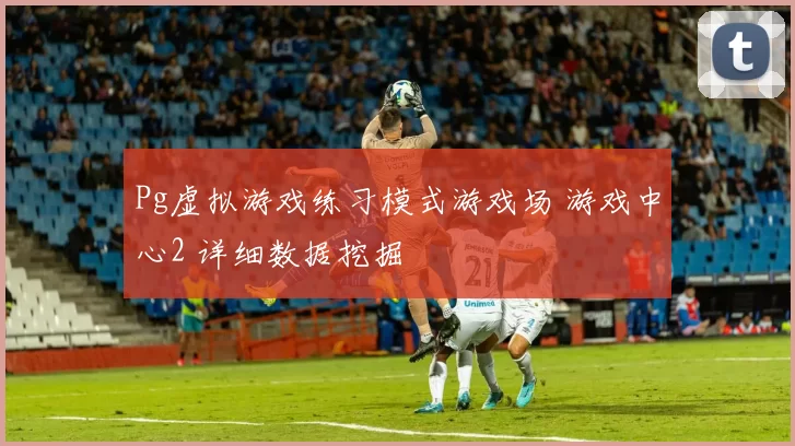 Pg虚拟游戏练习模式游戏场 游戏中心2 详细数据挖掘