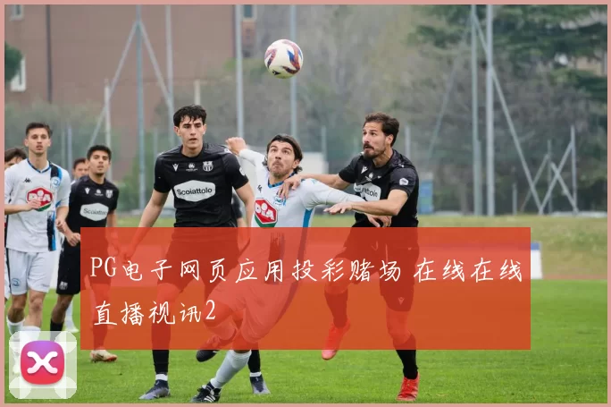 PG电子网页应用投彩赌场 在线在线直播视讯2