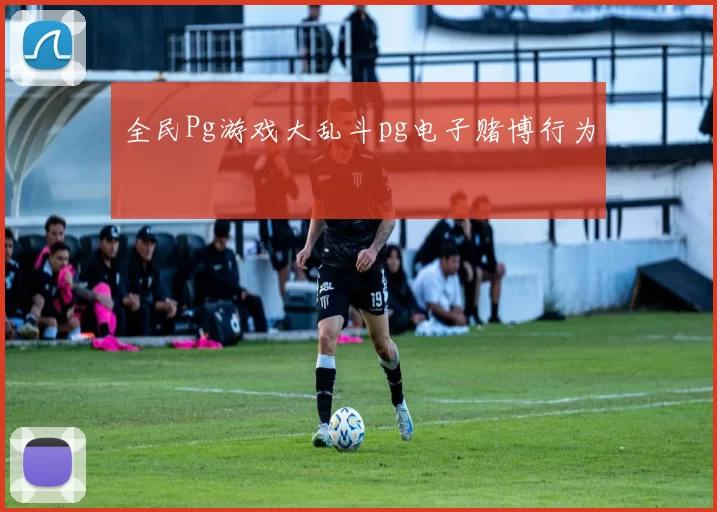 全民Pg游戏大乱斗pg电子赌博行为