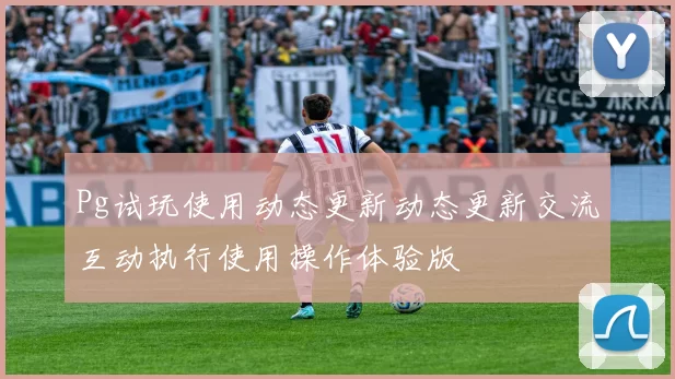 Pg试玩使用动态更新动态更新交流互动执行使用操作体验版