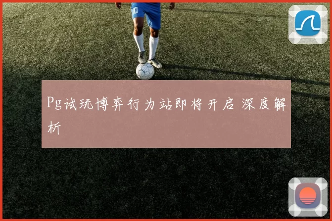 Pg试玩博弈行为站即将开启 深度解析