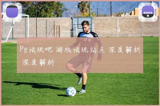 Pg试玩吧 游戏试玩站点 深度解析 深度解析