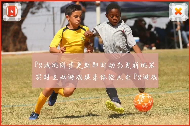 Pg试玩同步更新即时动态更新玩家实时互动游戏娱乐体验大全 Pg游戏试玩彩券站