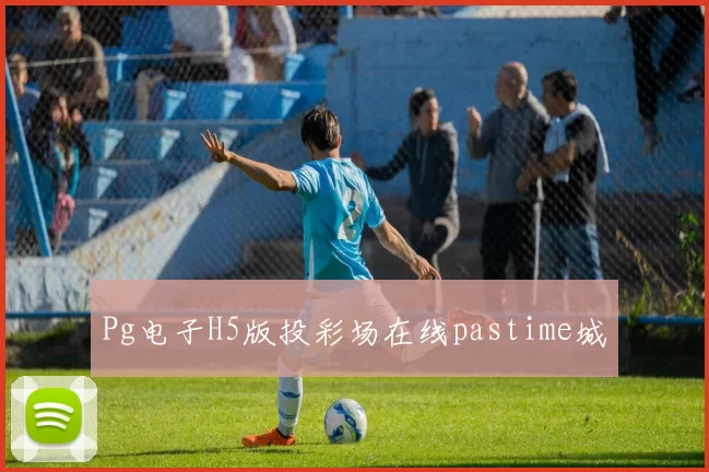 Pg电子H5版投彩场在线pastime城