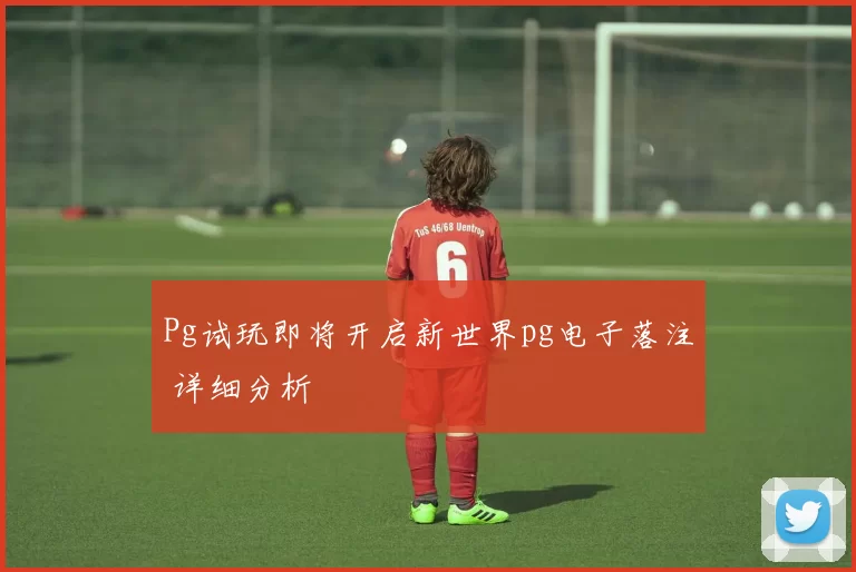Pg试玩即将开启新世界pg电子落注 详细分析