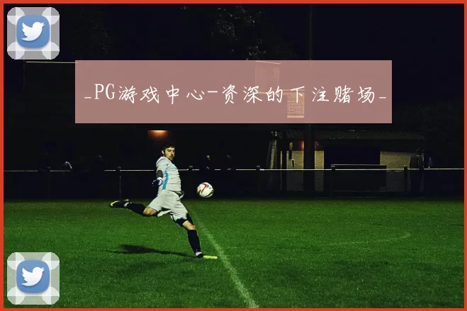 _PG游戏中心-资深的下注赌场_