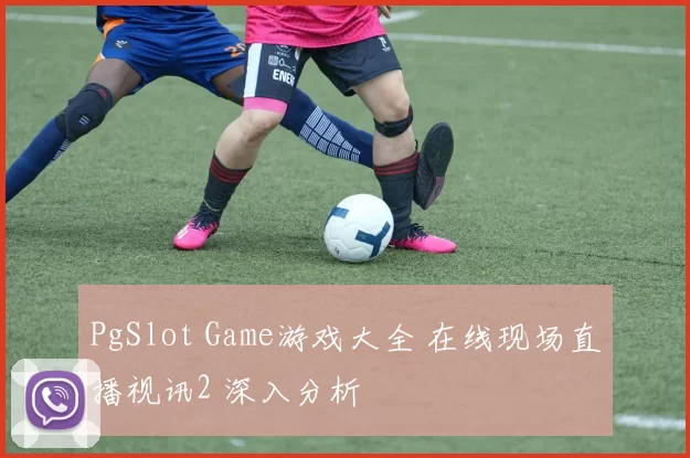 PgSlot Game游戏大全 在线现场直播视讯2 深入分析