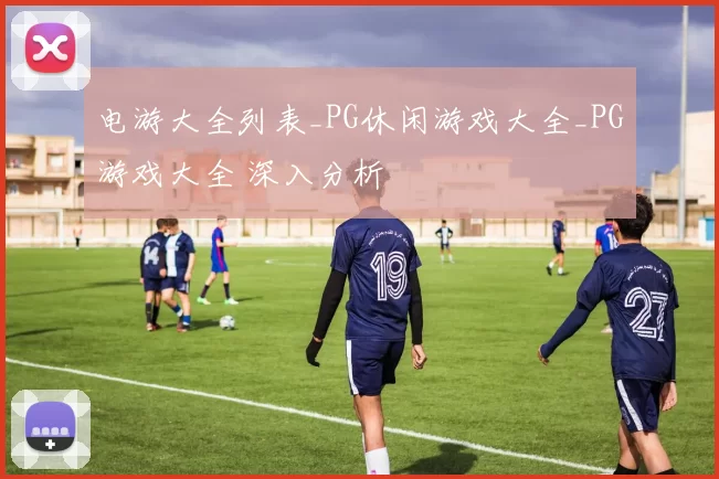 电游大全列表_PG休闲游戏大全_PG游戏大全 深入分析