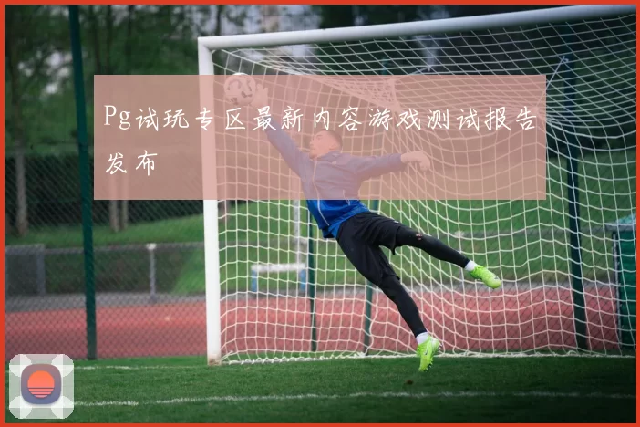 Pg试玩专区最新内容游戏测试报告发布
