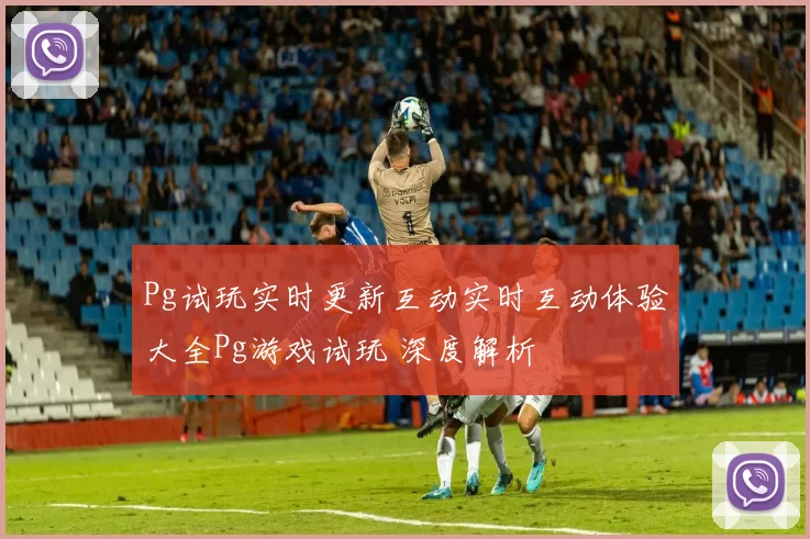 Pg试玩实时更新互动实时互动体验大全Pg游戏试玩 深度解析