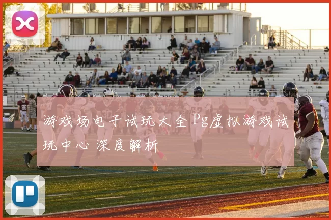 游戏场电子试玩大全 Pg虚拟游戏试玩中心 深度解析