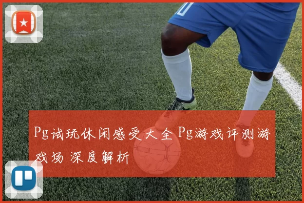 Pg试玩休闲感受大全 Pg游戏评测游戏场 深度解析