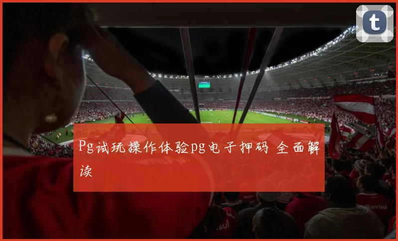 Pg试玩操作体验pg电子押码 全面解读