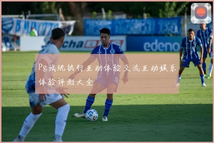 Pg试玩执行互动体验交流互动娱乐体验评测大全