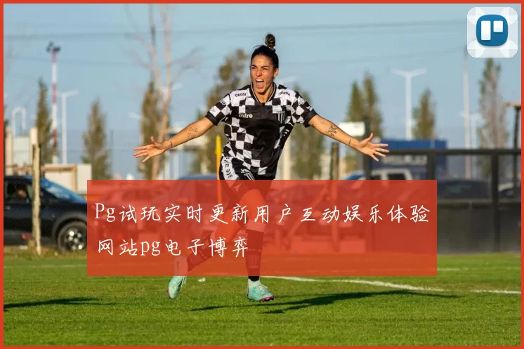 Pg试玩实时更新用户互动娱乐体验网站pg电子博弈