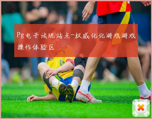 Pg电子试玩站点-权威化化游戏游戏操作体验区